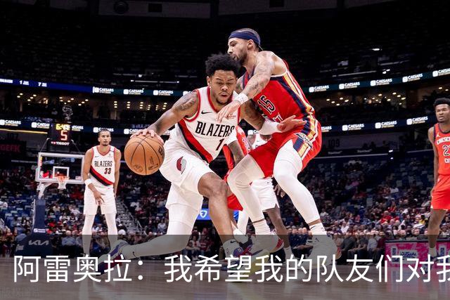 阿雷奥拉：我希望我的队友们对我大喊大叫