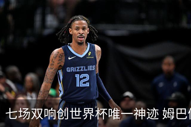 七场双响创世界杯唯一神迹 姆巴佩展现统治级实力