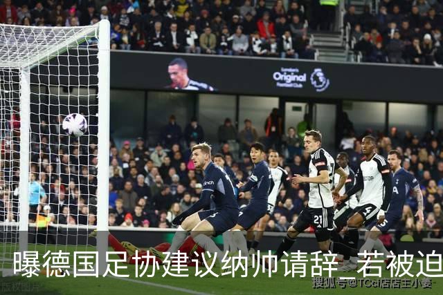 曝德国足协建议纳帅请辞 若被迫解雇将付七位数遣散费