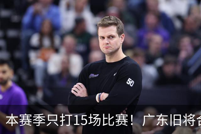 本赛季只打15场比赛！广东旧将合同到期，下赛季能否再次携手杜锋？
