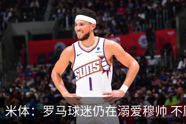 米体：罗马球迷仍在溺爱穆帅 不顾一切的支持他