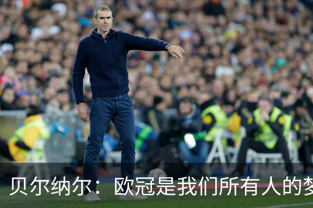 贝尔纳尔：欧冠是我们所有人的梦想 我愿意现在签约终身效力巴萨