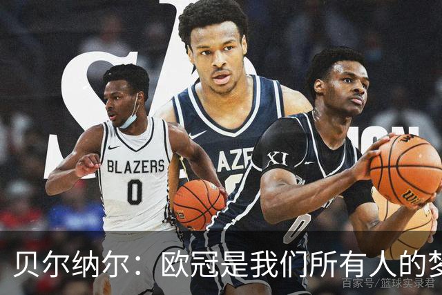 贝尔纳尔：欧冠是我们所有人的梦想 我愿意现在签约终身效力巴萨