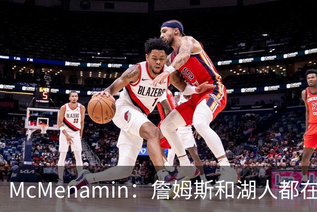 McMenamin：詹姆斯和湖人都在试探谁更需要对方 这周会有一些答案